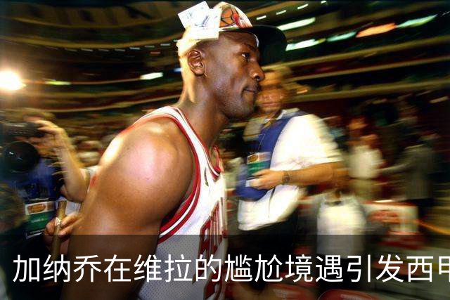 加纳乔在维拉的尴尬境遇引发西甲关注