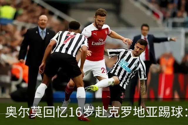 奥尔莫回忆16岁赴克罗地亚踢球：使我迅速成长