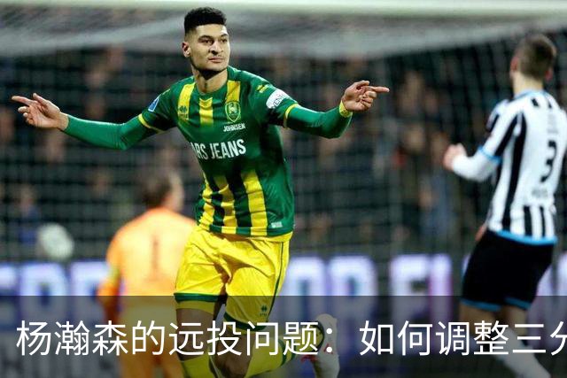 杨瀚森的远投问题：如何调整三分出手占比