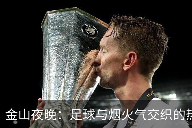 金山夜晚：足球与烟火气交织的热情盛宴